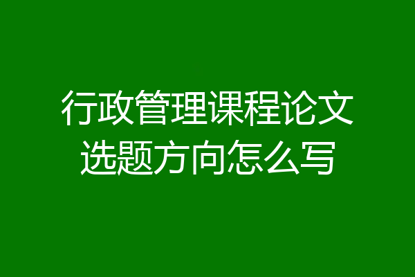 行政管理课程论文选题方向怎么写