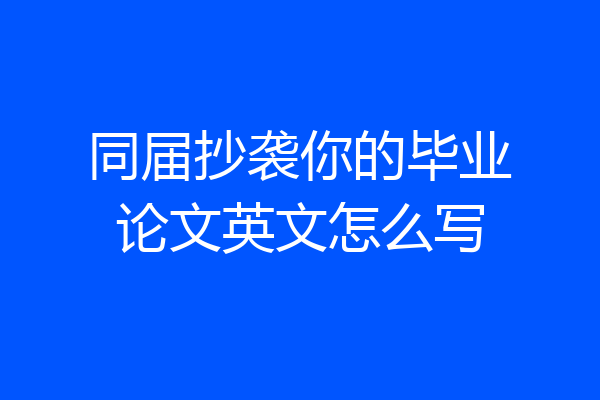 同届抄袭你的毕业论文英文怎么写