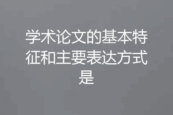 学术论文的基本特征和主要表达方式是