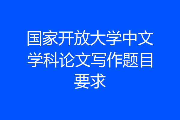 国家开放大学中文学科论文写作题目要求