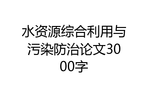 水资源综合利用与污染防治论文3000字