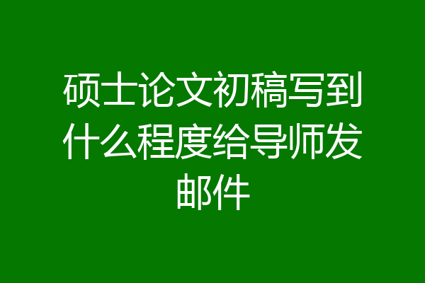 硕士论文初稿写到什么程度给导师发邮件