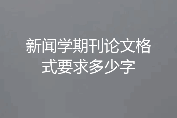 新闻学期刊论文格式要求多少字