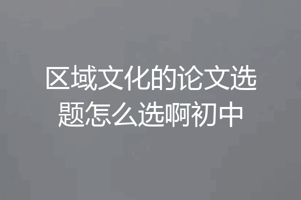 区域文化的论文选题怎么选啊初中