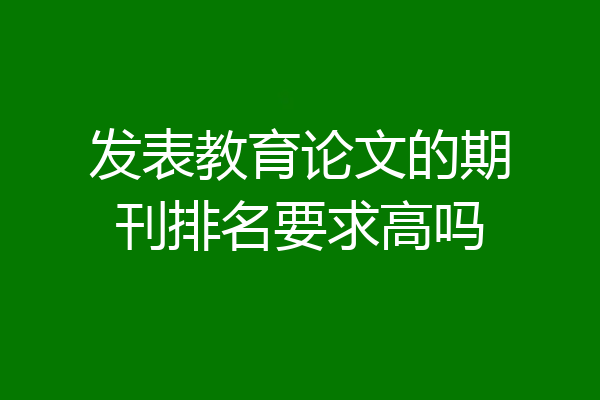 发表教育论文的期刊排名要求高吗