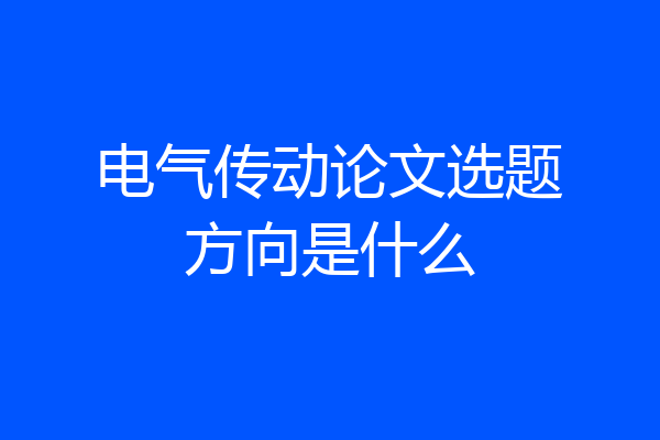 电气传动论文选题方向是什么