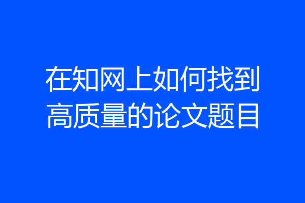 在知网上如何找到高质量的论文题目