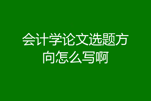 会计学论文选题方向怎么写啊