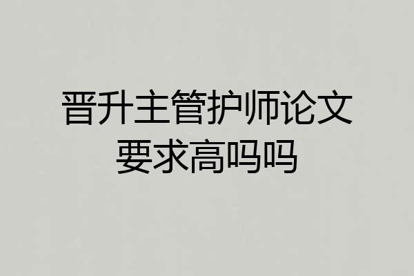 晋升主管护师论文要求高吗吗