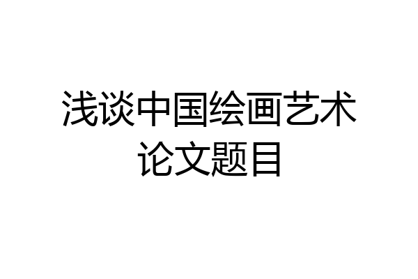 浅谈中国绘画艺术论文题目