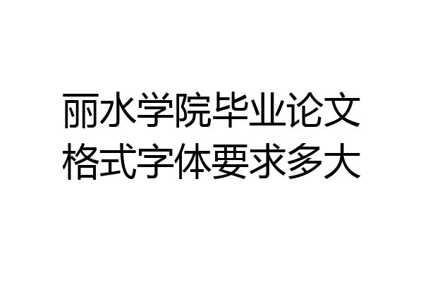丽水学院毕业论文格式字体要求多大