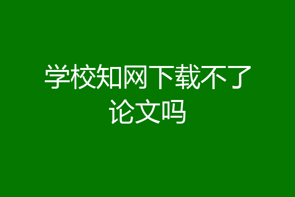 学校知网下载不了论文吗