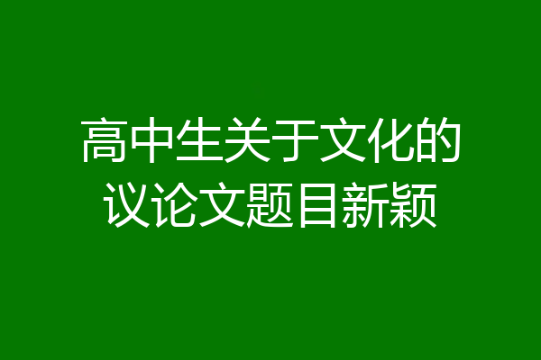高中生关于文化的议论文题目新颖