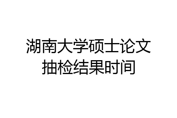湖南大学硕士论文抽检结果时间