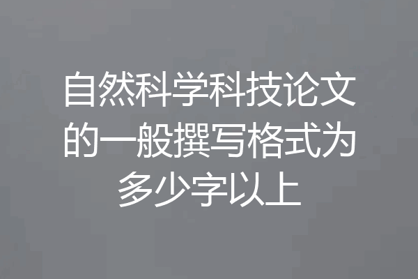 自然科学科技论文的一般撰写格式为多少字以上