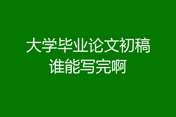 大学毕业论文初稿谁能写完啊