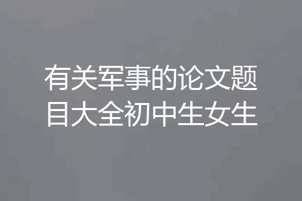 有关军事的论文题目大全初中生女生