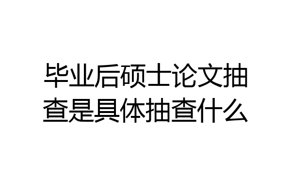 毕业后硕士论文抽查是具体抽查什么