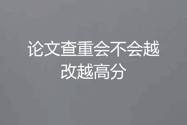 论文查重会不会越改越高分