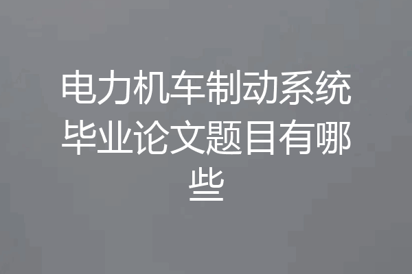 电力机车制动系统毕业论文题目有哪些