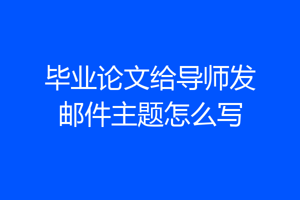 毕业论文给导师发邮件主题怎么写