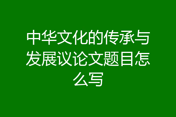中华文化的传承与发展议论文题目怎么写