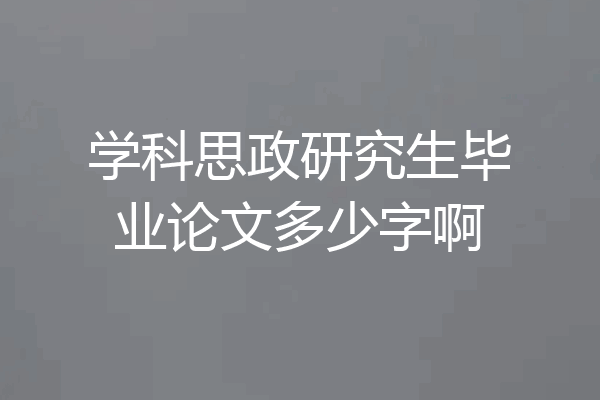 学科思政研究生毕业论文多少字啊