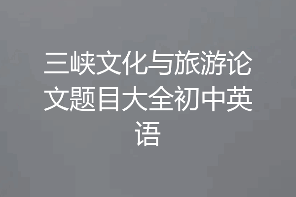 三峡文化与旅游论文题目大全初中英语