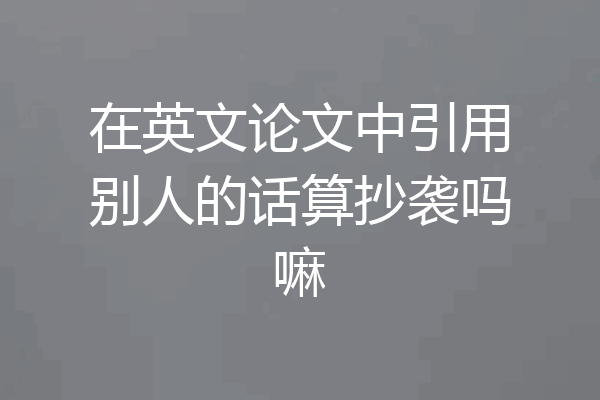 在英文论文中引用别人的话算抄袭吗嘛