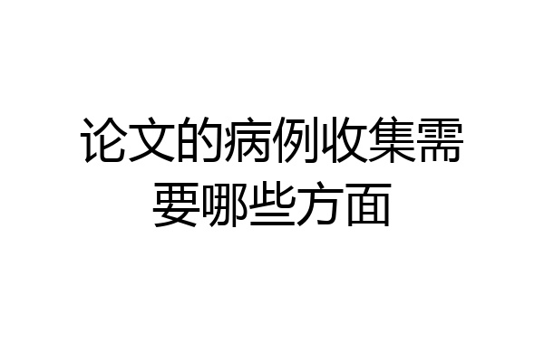 论文的病例收集需要哪些方面