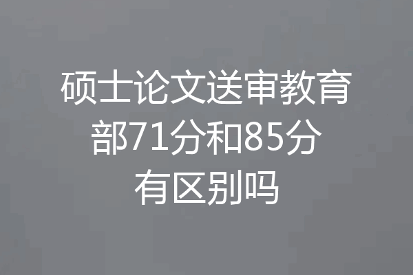 硕士论文送审教育部71分和85分有区别吗