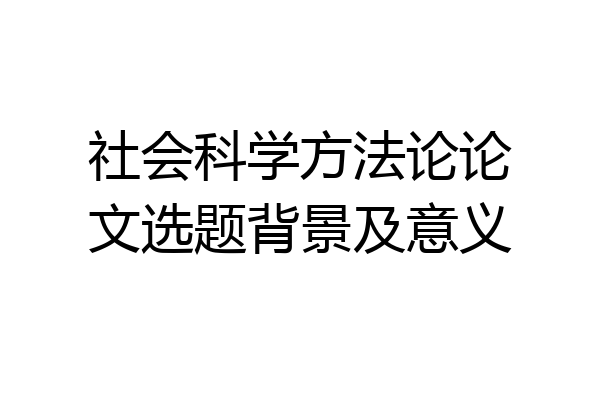 社会科学方法论论文选题背景及意义