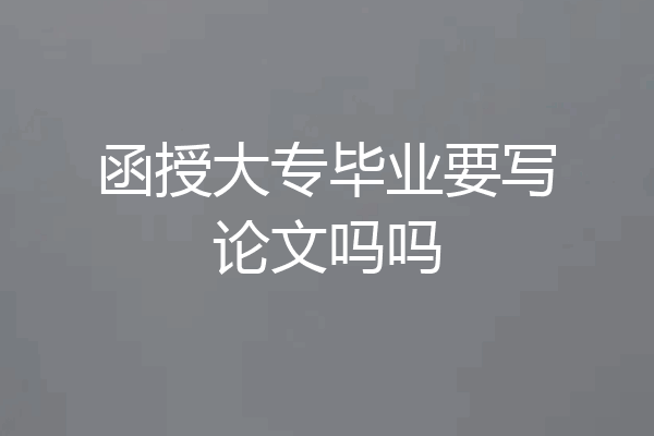 函授大专毕业要写论文吗吗