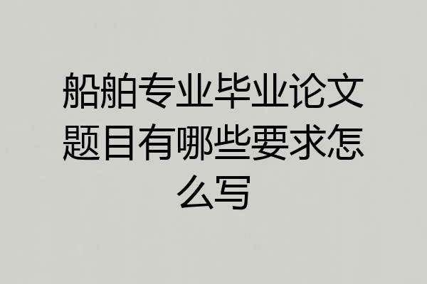 船舶专业毕业论文题目有哪些要求怎么写