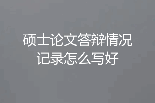 硕士论文答辩情况记录怎么写好