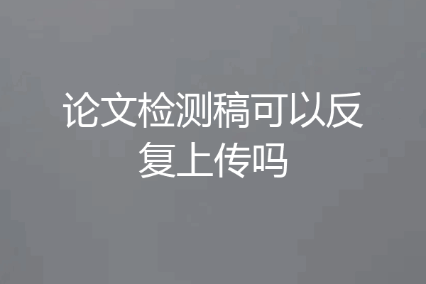 论文检测稿可以反复上传吗