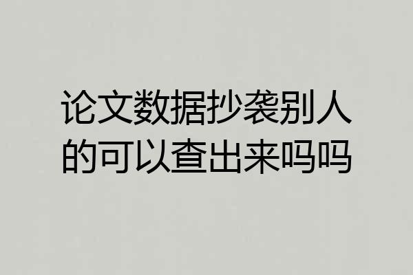 论文数据抄袭别人的可以查出来吗吗