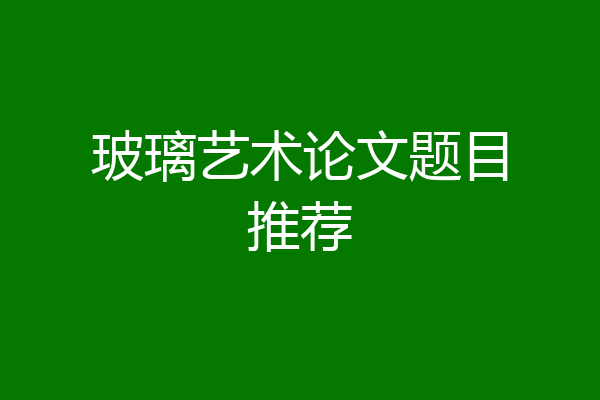 玻璃艺术论文题目推荐