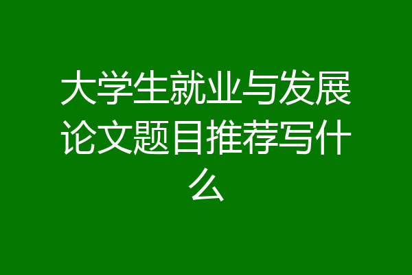 大学生就业与发展论文题目推荐写什么