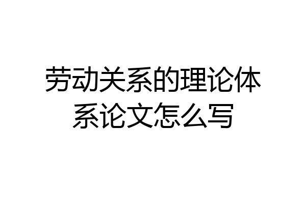 劳动关系的理论体系论文怎么写
