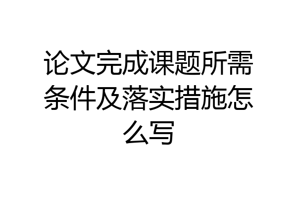 论文完成课题所需条件及落实措施怎么写