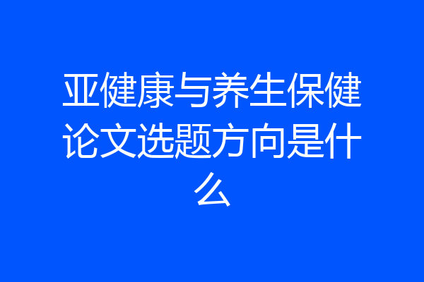 亚健康与养生保健论文选题方向是什么