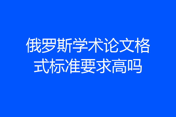 俄罗斯学术论文格式标准要求高吗