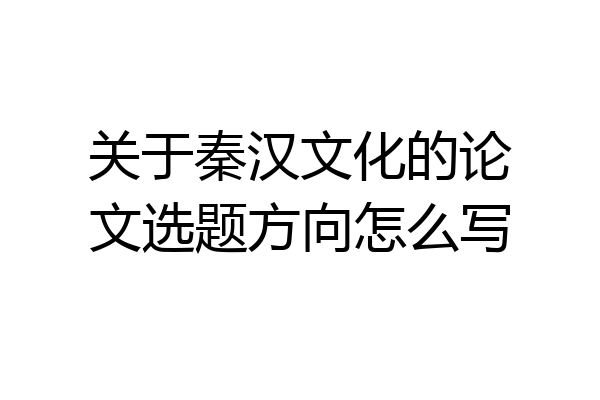 关于秦汉文化的论文选题方向怎么写