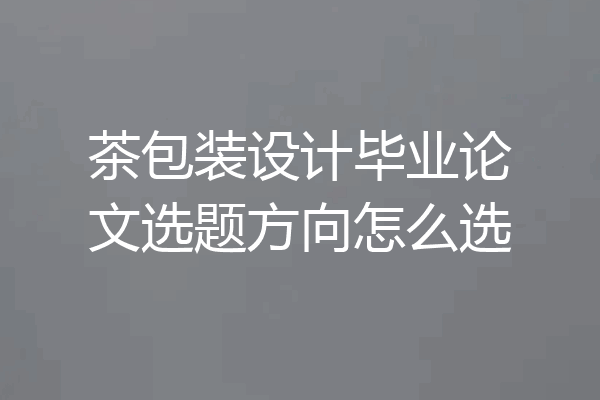 茶包装设计毕业论文选题方向怎么选