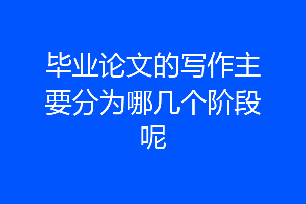 毕业论文的写作主要分为哪几个阶段呢