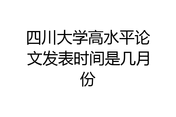 四川大学高水平论文发表时间是几月份