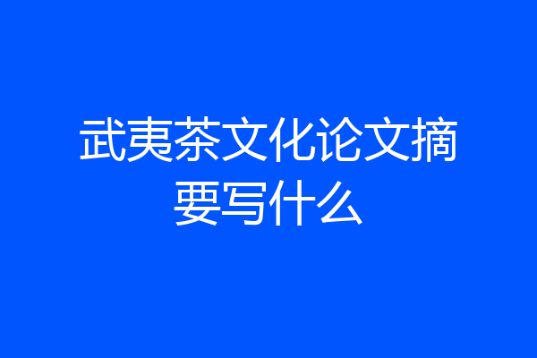 武夷茶文化论文摘要写什么