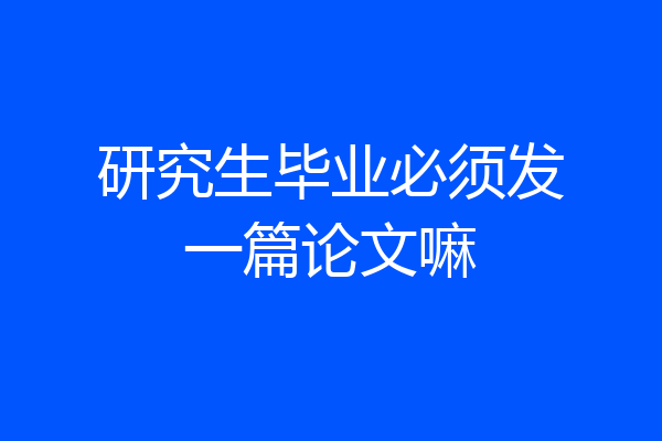 研究生毕业必须发一篇论文嘛