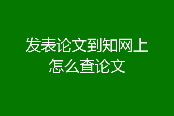 发表论文到知网上怎么查论文